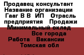 Продавец-консультант › Название организации ­ Гааг В.В, ИП › Отрасль предприятия ­ Продажи › Минимальный оклад ­ 15 000 - Все города Работа » Вакансии   . Томская обл.